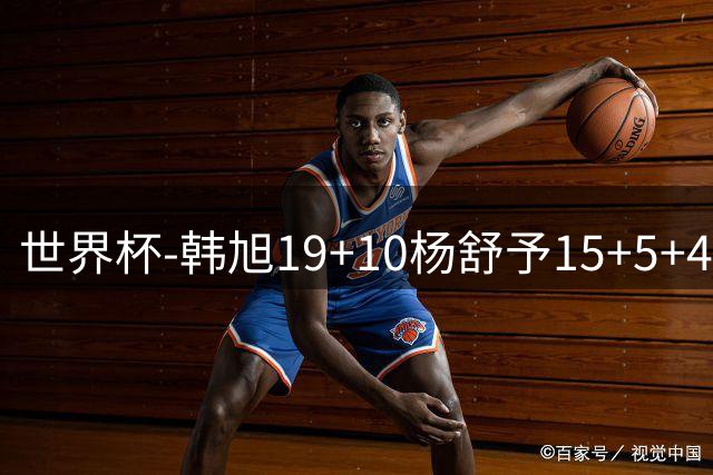 世界杯-韩旭19+10杨舒予15+5+4 中国女篮大胜意大利